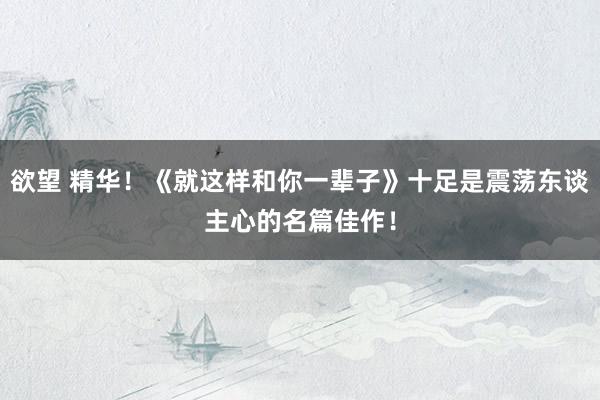 欲望 精华！《就这样和你一辈子》十足是震荡东谈主心的名篇佳作！