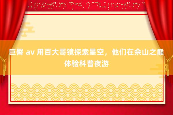 巨臀 av 用百大哥镜探索星空，他们在佘山之巅体验科普夜游