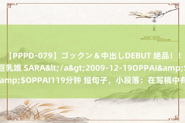 【PPPD-079】ゴックン＆中出しDEBUT 絶品！！ピンク乳首の美巨乳娘 SARA</a>2009-12-19OPPAI&$OPPAI119分钟 短句子，小段落：在写稿中有哪些刚正与妙处？