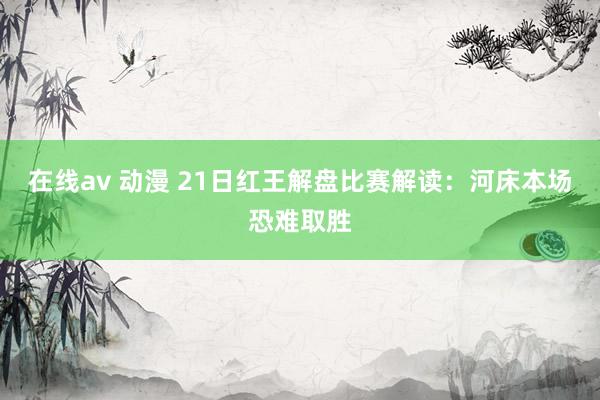 在线av 动漫 21日红王解盘比赛解读：河床本场恐难取胜