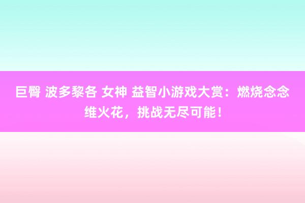 巨臀 波多黎各 女神 益智小游戏大赏：燃烧念念维火花，挑战无尽可能！
