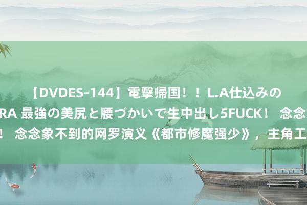 【DVDES-144】電撃帰国！！L.A仕込みのレゲエダンサーSAKURA 最強の美尻と腰づかいで生中出し5FUCK！ 念念象不到的网罗演义《都市修魔强少》，主角工夫特出，值得储藏！