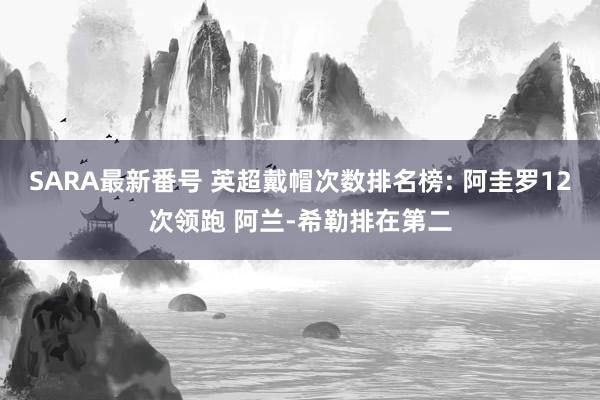 SARA最新番号 英超戴帽次数排名榜: 阿圭罗12次领跑 阿兰-希勒排在第二