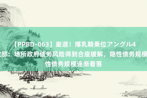 【PPBD-063】厳選！爆乳騎乗位アングル4時間 财政部：场所政府债务风险得到合座缓解，隐性债务规模逐渐着落