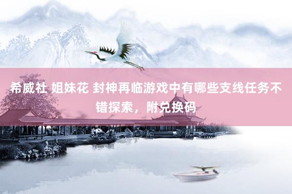 希威社 姐妹花 封神再临游戏中有哪些支线任务不错探索，附兑换码