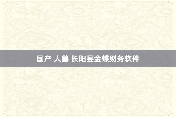 国产 人兽 长阳县金蝶财务软件