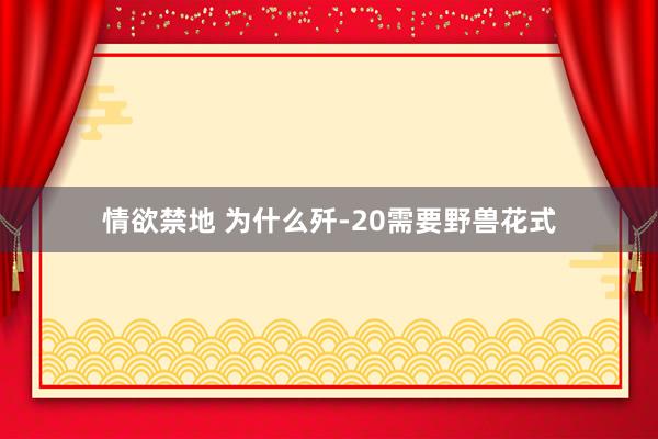 情欲禁地 为什么歼-20需要野兽花式