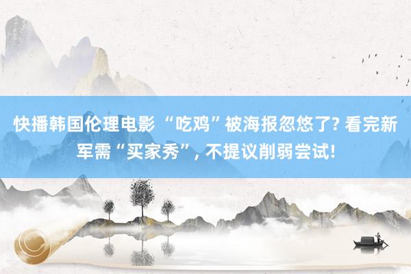 快播韩国伦理电影 “吃鸡”被海报忽悠了? 看完新军需“买家秀”, 不提议削弱尝试!