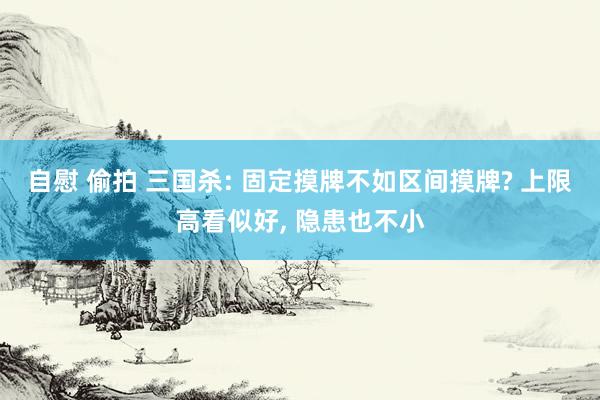 自慰 偷拍 三国杀: 固定摸牌不如区间摸牌? 上限高看似好, 隐患也不小