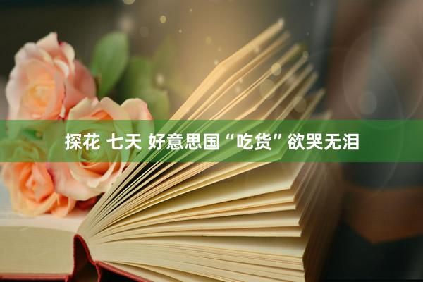 探花 七天 好意思国“吃货”欲哭无泪
