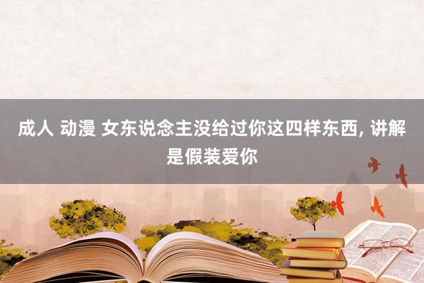 成人 动漫 女东说念主没给过你这四样东西, 讲解是假装爱你