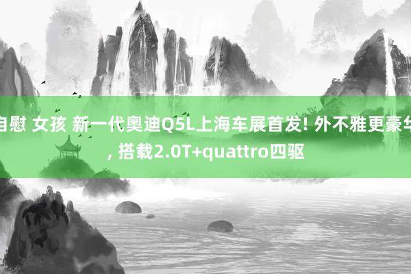 自慰 女孩 新一代奥迪Q5L上海车展首发! 外不雅更豪华, 搭载2.0T+quattro四驱