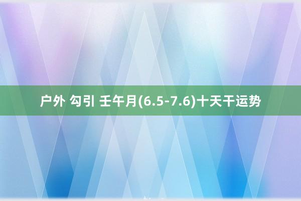 户外 勾引 壬午月(6.5-7.6)十天干运势