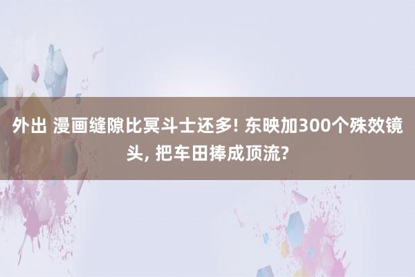 外出 漫画缝隙比冥斗士还多! 东映加300个殊效镜头, 把车田捧成顶流?