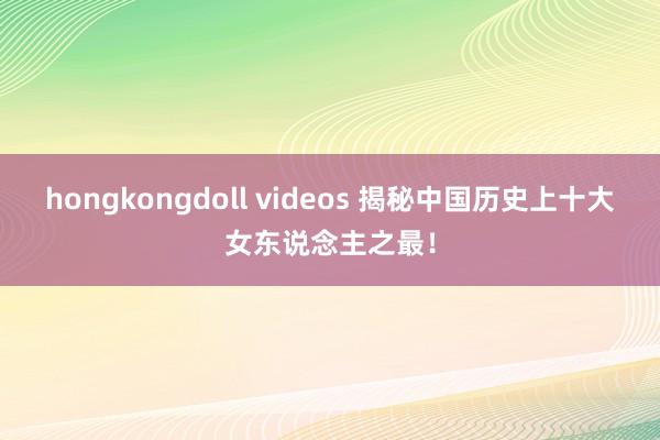 hongkongdoll videos 揭秘中国历史上十大女东说念主之最！