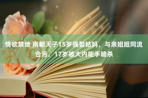 情欲禁地 南朝天子15岁强娶姑妈，与亲姐姐同流合污，17岁被大内能手暗杀