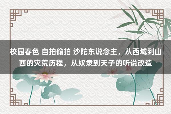 校园春色 自拍偷拍 沙陀东说念主，从西域到山西的灾荒历程，从奴隶到天子的听说改造