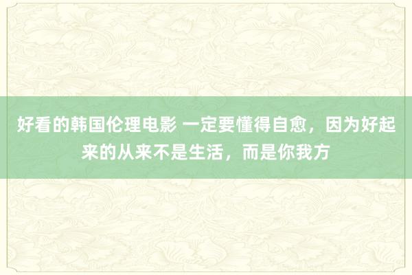 好看的韩国伦理电影 一定要懂得自愈，因为好起来的从来不是生活，而是你我方