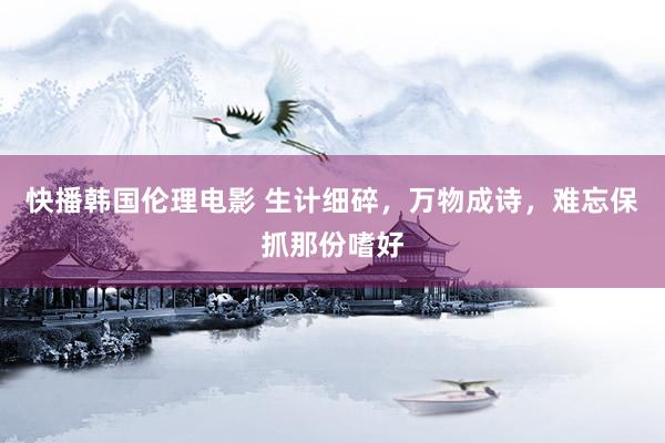 快播韩国伦理电影 生计细碎，万物成诗，难忘保抓那份嗜好