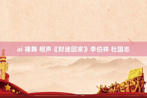 ai 裸舞 相声《财迷回家》李伯祥 杜国志