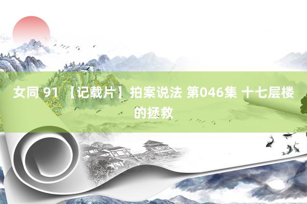 女同 91 【记载片】拍案说法 第046集 十七层楼的拯救