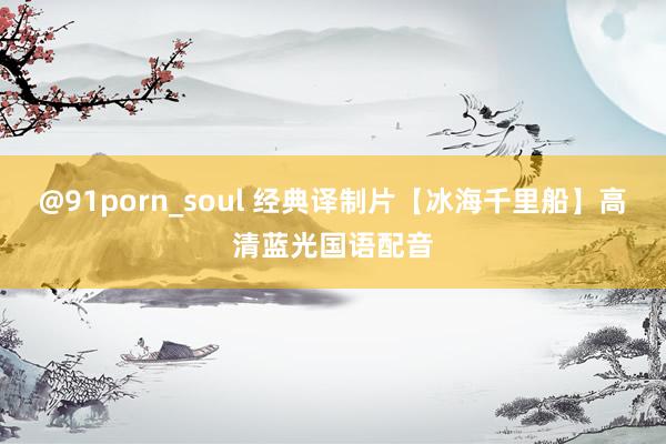 @91porn_soul 经典译制片【冰海千里船】高清蓝光国语配音