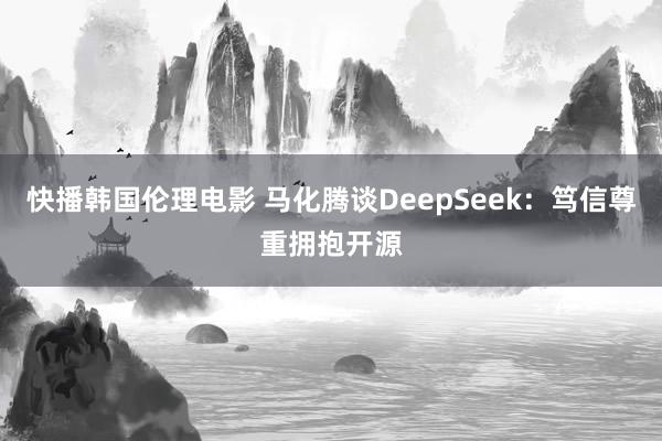 快播韩国伦理电影 马化腾谈DeepSeek：笃信尊重拥抱开源